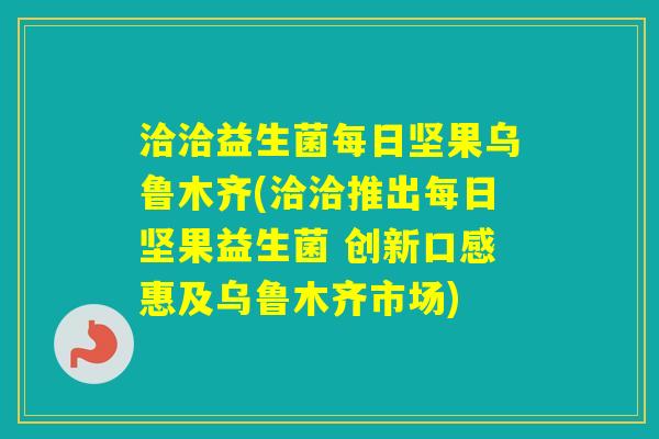 洽洽益生菌每日坚果乌鲁木齐(洽洽推出每日坚果益生菌 创新口感惠及乌鲁木齐市场) 洽洽益生菌每日坚果乌鲁木齐(洽洽推出每日坚果益生菌 创新口感惠及乌鲁木齐市场)