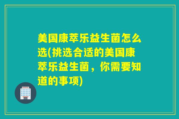 美国康萃乐益生菌怎么选(挑选合适的美国康萃乐益生菌,你需要知道的事项) 美国康萃乐益生菌怎么选(挑选合适的美国康萃乐益生菌,你需要知道的事项)