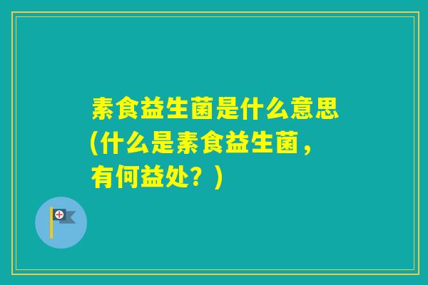 素食益生菌是什么意思(什么是素食益生菌，有何益处？)