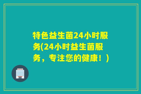 特色益生菌24小时服务(24小时益生菌服务，专注您的健康！)