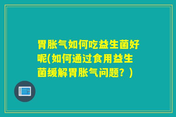 胃如何吃益生菌好呢(如何通过食用益生菌缓解胃问题？)