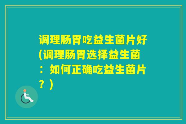 调理肠胃吃益生菌片好(调理肠胃选择益生菌：如何正确吃益生菌片？)