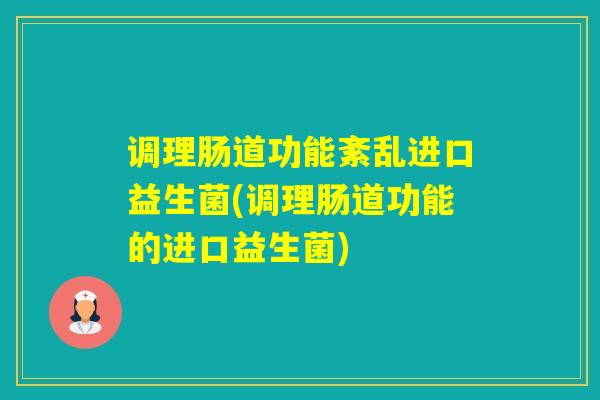 调理肠道功能紊乱进口益生菌(调理肠道功能的进口益生菌)