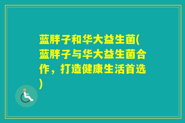 蓝胖子和华大益生菌(蓝胖子与华大益生菌合作，打造健康生活首选)