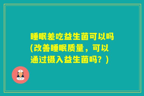 差吃益生菌可以吗(改善质量,可以通过摄入益生菌吗?) 差吃益生菌可以吗(改善质量,可以通过摄入益生菌吗?)