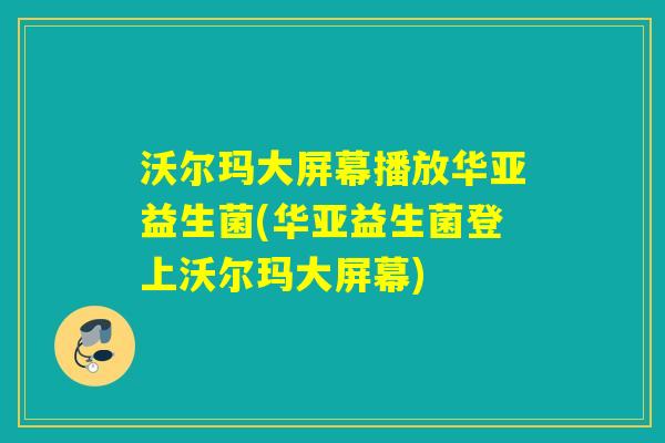 沃尔玛大屏幕播放华亚益生菌(华亚益生菌登上沃尔玛大屏幕)