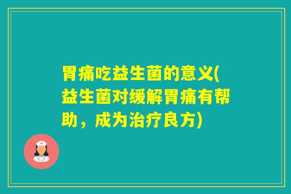 胃痛吃益生菌的意义(益生菌对缓解胃痛有帮助，成为良方)