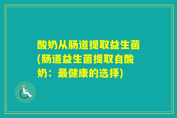 酸奶从肠道提取益生菌(肠道益生菌提取自酸奶:健康的选择) 酸奶从肠道提取益生菌(肠道益生菌提取自酸奶:健康的选择)