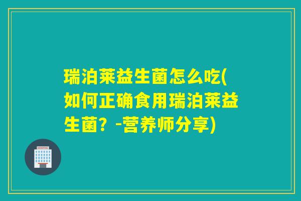 瑞泊莱益生菌怎么吃(如何正确食用瑞泊莱益生菌?-营养师分享) 瑞泊莱益生菌怎么吃(如何正确食用瑞泊莱益生菌?-营养师分享)