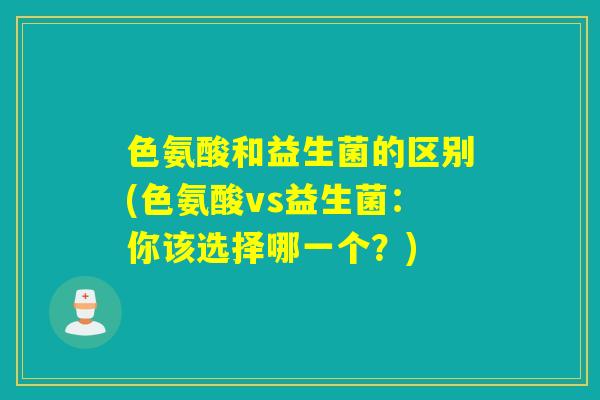 色氨酸和益生菌的区别(色氨酸vs益生菌:你该选择哪一个?) 色氨酸和益生菌的区别(色氨酸vs益生菌:你该选择哪一个?)