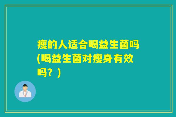 瘦的人适合喝益生菌吗(喝益生菌对瘦身有效吗?) 瘦的人适合喝益生菌吗(喝益生菌对瘦身有效吗?)