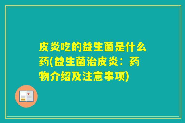 皮炎吃的益生菌是什么药(益生菌皮炎：介绍及注意事项)