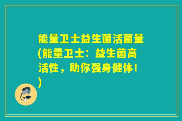 能量卫士益生菌活菌量(能量卫士:益生菌高活性,助你强身健体!) 能量卫士益生菌活菌量(能量卫士:益生菌高活性,助你强身健体!)
