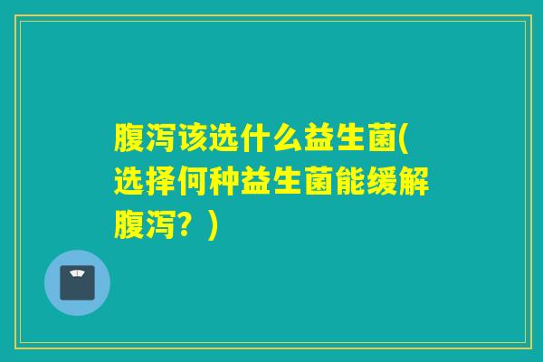 该选什么益生菌(选择何种益生菌能缓解？)