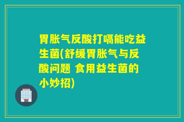 胃反酸打嗝能吃益生菌(舒缓胃与反酸问题 食用益生菌的小妙招)
