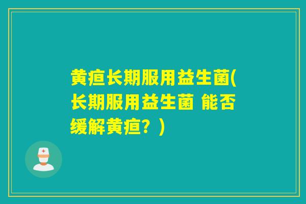 黄疸长期服用益生菌(长期服用益生菌 能否缓解黄疸？)