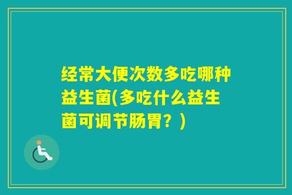 经常大便次数多吃哪种益生菌(多吃什么益生菌可调节肠胃？)