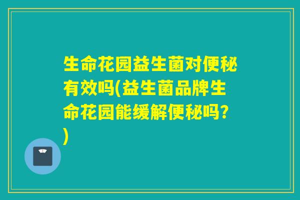 生命花园益生菌对有效吗(益生菌品牌生命花园能缓解吗?) 生命花园益生菌对有效吗(益生菌品牌生命花园能缓解吗?)