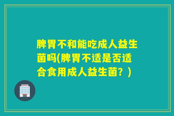 脾胃不和能吃成人益生菌吗(脾胃不适是否适合食用成人益生菌？)