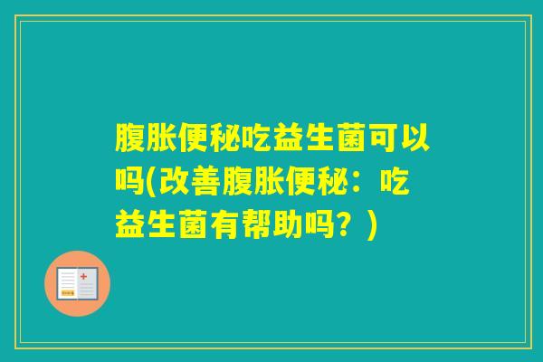 吃益生菌可以吗(改善:吃益生菌有帮助吗?) 吃益生菌可以吗(改善:吃益生菌有帮助吗?)