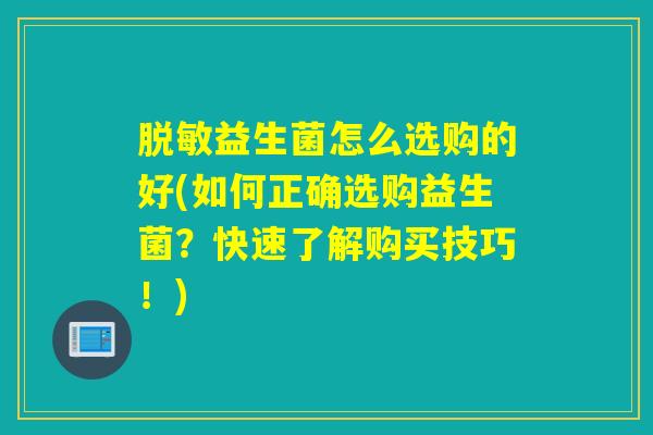 脱敏益生菌怎么选购的好(如何正确选购益生菌？快速了解购买技巧！)