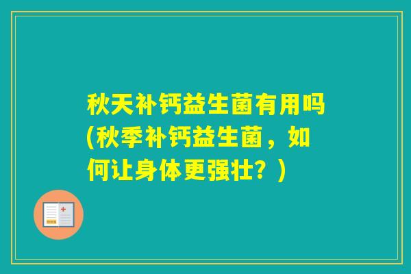秋天补钙益生菌有用吗(秋季补钙益生菌,如何让身体更强壮?) 秋天补钙益生菌有用吗(秋季补钙益生菌,如何让身体更强壮?)