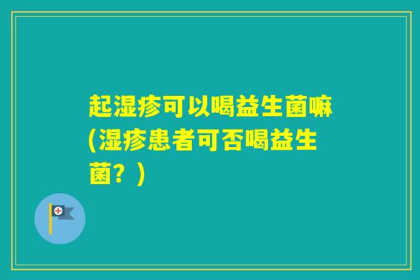 起可以喝益生菌嘛(患者可否喝益生菌?) 起可以喝益生菌嘛(患者可否喝益生菌?)