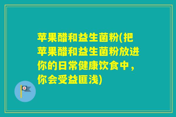 苹果醋和益生菌粉(把苹果醋和益生菌粉放进你的日常健康饮食中,你会受益匪浅) 苹果醋和益生菌粉(把苹果醋和益生菌粉放进你的日常健康饮食中,你会受益匪浅)