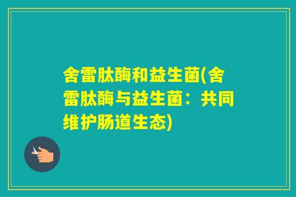 舍雷肽酶和益生菌(舍雷肽酶与益生菌:共同维护肠道生态) 舍雷肽酶和益生菌(舍雷肽酶与益生菌:共同维护肠道生态)