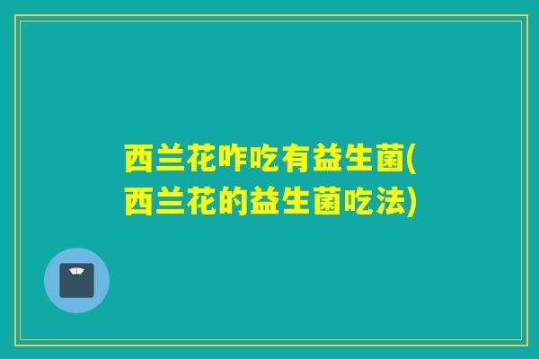 西兰花咋吃有益生菌(西兰花的益生菌吃法)