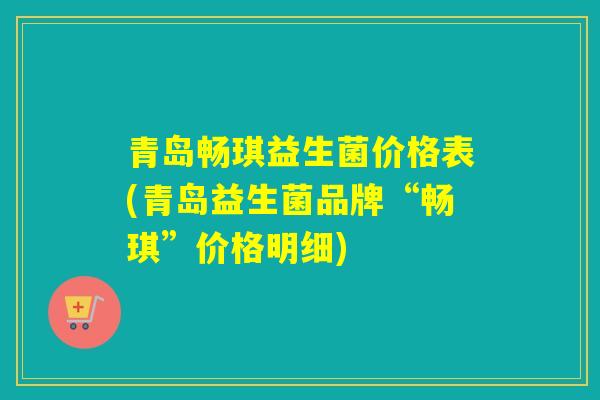 青岛畅琪益生菌价格表(青岛益生菌品牌“畅琪”价格明细)