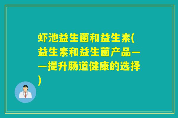 虾池益生菌和益生素(益生素和益生菌产品——提升肠道健康的选择) 虾池益生菌和益生素(益生素和益生菌产品——提升肠道健康的选择)