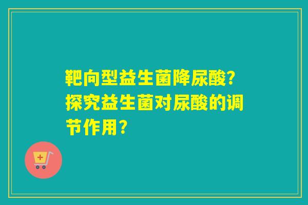 靶向型益生菌降尿酸?探究益生菌对尿酸的调节作用? 靶向型益生菌降尿酸?探究益生菌对尿酸的调节作用?