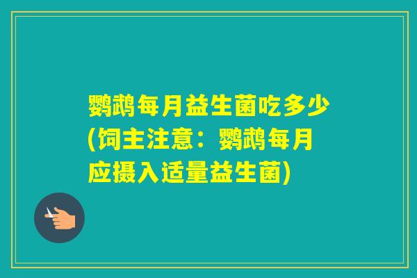 鹦鹉每月益生菌吃多少(饲主注意:鹦鹉每月应摄入适量益生菌) 鹦鹉每月益生菌吃多少(饲主注意:鹦鹉每月应摄入适量益生菌)