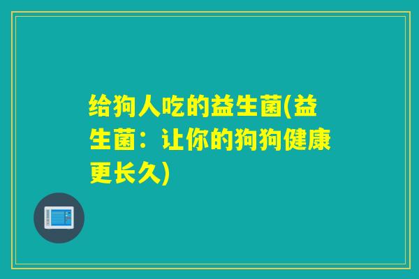 给狗人吃的益生菌(益生菌:让你的狗狗健康更长久) 给狗人吃的益生菌(益生菌:让你的狗狗健康更长久)