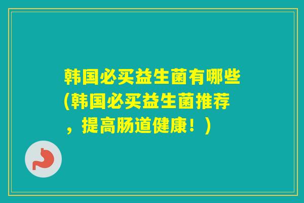 韩国必买益生菌有哪些(韩国必买益生菌推荐，提高肠道健康！)