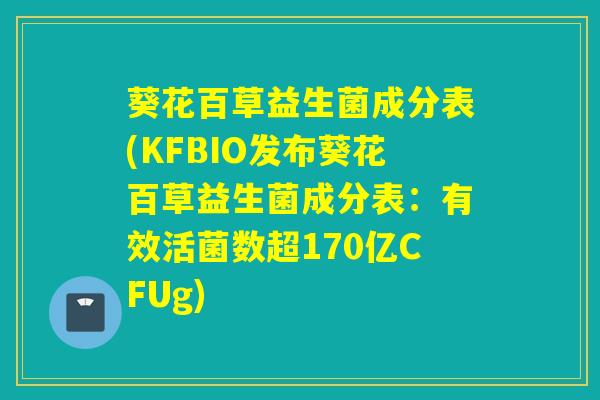葵花百草益生菌成分表(KFBIO发布葵花百草益生菌成分表：有效活菌数超170亿CFUg)