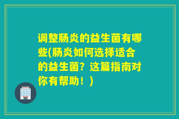调整的益生菌有哪些(如何选择适合的益生菌?这篇指南对你有帮助!) 调整的益生菌有哪些(如何选择适合的益生菌?这篇指南对你有帮助!)