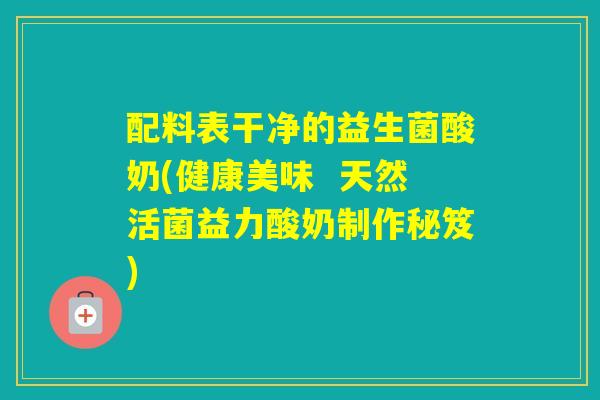 配料表干净的益生菌酸奶(健康美味  天然活菌益力酸奶制作秘笈)