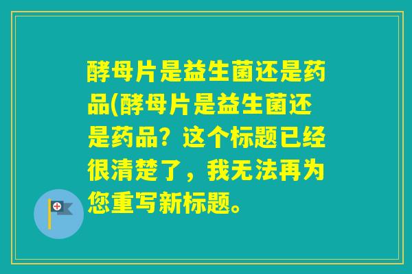 酵母片是益生菌还是药品(酵母片是益生菌还是药品?这个标题已经很清楚了,我无法再为您重写新标题。 酵母片是益生菌还是药品(酵母片是益生菌还是药品?这个标题已经很清楚了,我无法再为您重写新标题。