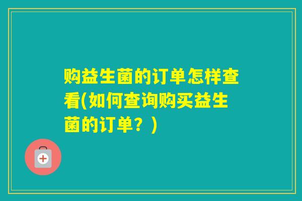 购益生菌的订单怎样查看(如何查询购买益生菌的订单？)
