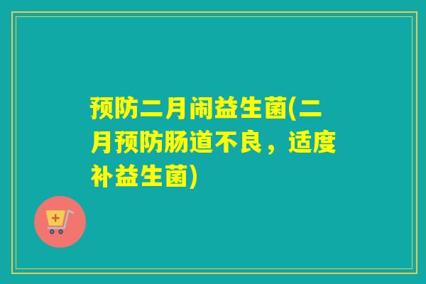 二月闹益生菌(二月肠道不良,适度补益生菌) 二月闹益生菌(二月肠道不良,适度补益生菌)