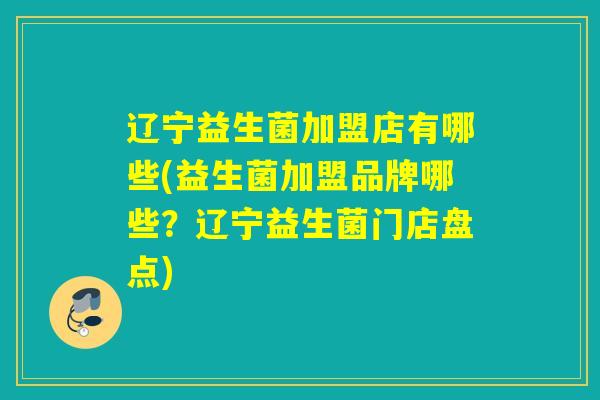 辽宁益生菌加盟店有哪些(益生菌加盟品牌哪些？辽宁益生菌门店盘点)