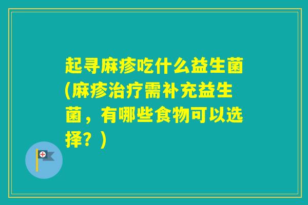 起寻麻疹吃什么益生菌(麻疹需补充益生菌,有哪些食物可以选择?) 起寻麻疹吃什么益生菌(麻疹需补充益生菌,有哪些食物可以选择?)