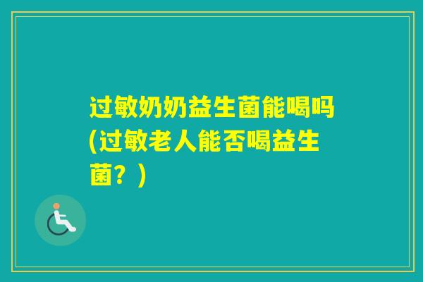 奶奶益生菌能喝吗(老人能否喝益生菌?) 奶奶益生菌能喝吗(老人能否喝益生菌?)