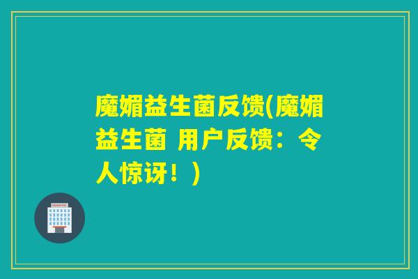 魔媚益生菌反馈(魔媚益生菌 用户反馈：令人惊讶！)