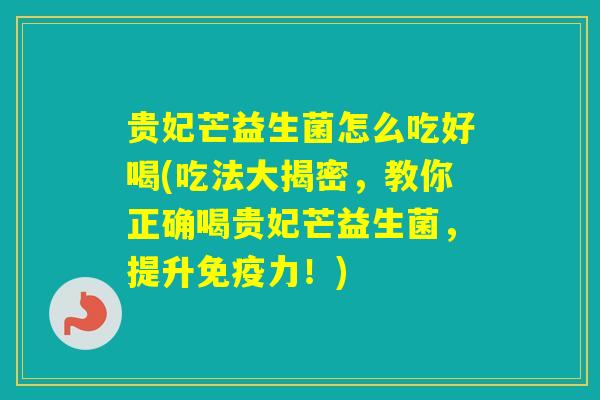 贵妃芒益生菌怎么吃好喝(吃法大揭密，教你正确喝贵妃芒益生菌，提升力！)