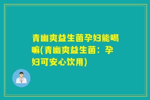 青幽爽益生菌孕妇能喝嘛(青幽爽益生菌：孕妇可安心饮用)