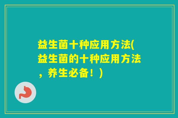 益生菌十种应用方法(益生菌的十种应用方法，养生必备！)