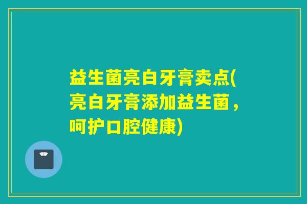 益生菌亮白牙膏卖点(亮白牙膏添加益生菌，呵护口腔健康)
